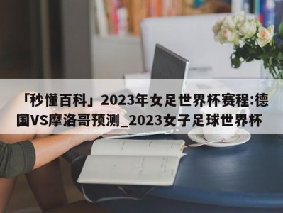 「秒懂百科」2023年女足世界杯赛程:德国VS摩洛哥预测_2023女子足球世界杯