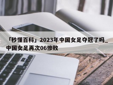 「秒懂百科」2023年中国女足夺冠了吗_中国女足再次06惨败