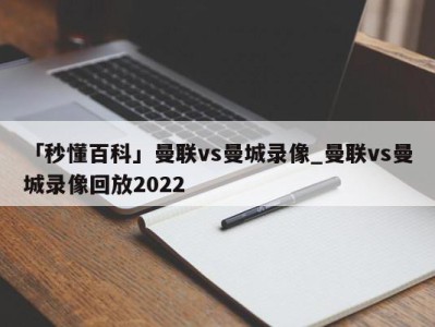 「秒懂百科」曼联vs曼城录像_曼联vs曼城录像回放2022