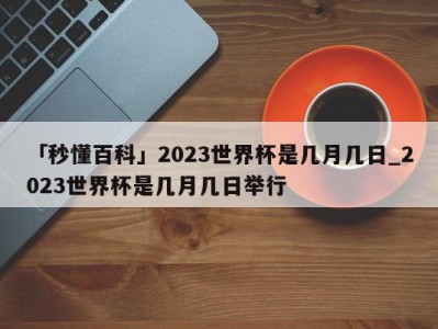 「秒懂百科」2023世界杯是几月几日_2023世界杯是几月几日举行