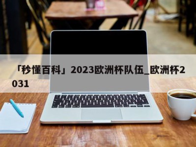 「秒懂百科」2023欧洲杯队伍_欧洲杯2031