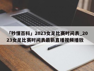 「秒懂百科」2023女足比赛时间表_2023女足比赛时间表最新直播视频播放