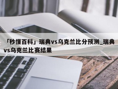 「秒懂百科」瑞典vs乌克兰比分预测_瑞典vs乌克兰比赛结果