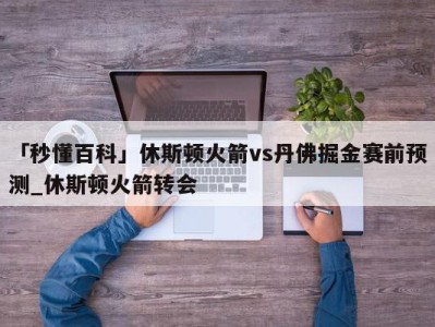 「秒懂百科」休斯顿火箭vs丹佛掘金赛前预测_休斯顿火箭转会