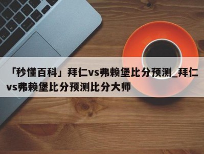 「秒懂百科」拜仁vs弗赖堡比分预测_拜仁vs弗赖堡比分预测比分大师