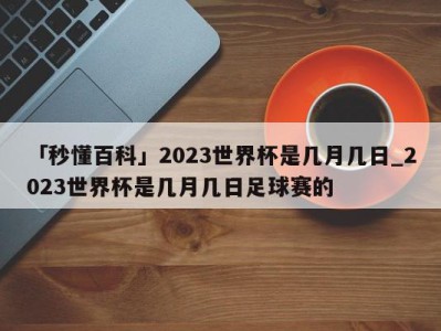 「秒懂百科」2023世界杯是几月几日_2023世界杯是几月几日足球赛的