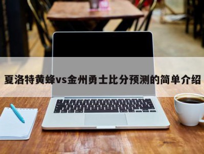 夏洛特黄蜂vs金州勇士比分预测的简单介绍