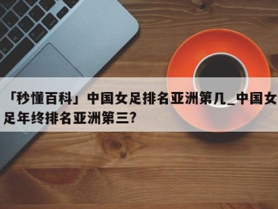 「秒懂百科」中国女足排名亚洲第几_中国女足年终排名亚洲第三?