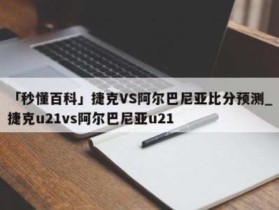 「秒懂百科」捷克VS阿尔巴尼亚比分预测_捷克u21vs阿尔巴尼亚u21