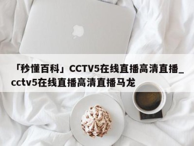 「秒懂百科」CCTV5在线直播高清直播_cctv5在线直播高清直播马龙