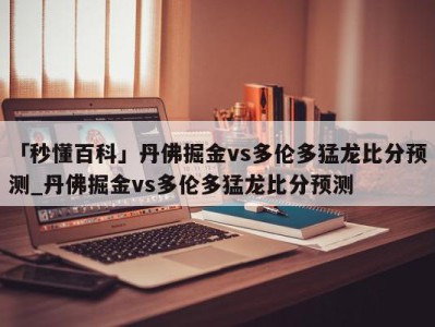 「秒懂百科」丹佛掘金vs多伦多猛龙比分预测_丹佛掘金vs多伦多猛龙比分预测