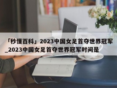 「秒懂百科」2023中国女足首夺世界冠军_2023中国女足首夺世界冠军时间是