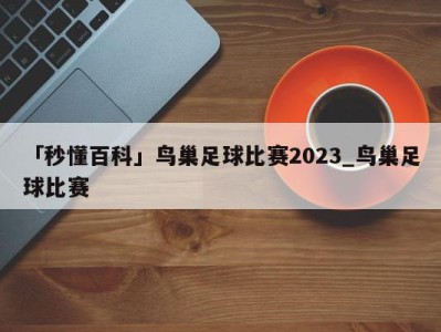 「秒懂百科」鸟巢足球比赛2023_鸟巢足球比赛