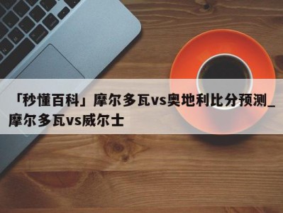 「秒懂百科」摩尔多瓦vs奥地利比分预测_摩尔多瓦vs威尔士