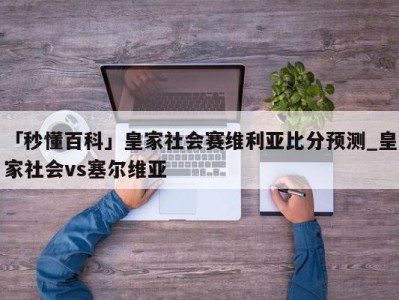 「秒懂百科」皇家社会赛维利亚比分预测_皇家社会vs塞尔维亚