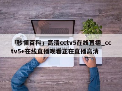 「秒懂百科」高清cctv5在线直播_cctv5+在线直播观看正在直播高清