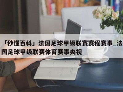 「秒懂百科」法国足球甲级联赛赛程赛事_法国足球甲级联赛体育赛事央视