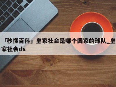 「秒懂百科」皇家社会是哪个国家的球队_皇家社会ds