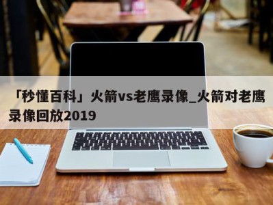 「秒懂百科」火箭vs老鹰录像_火箭对老鹰录像回放2019