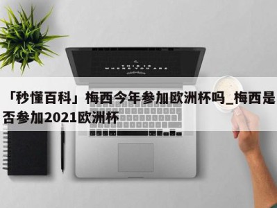 「秒懂百科」梅西今年参加欧洲杯吗_梅西是否参加2021欧洲杯