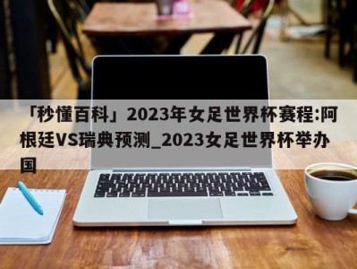 「秒懂百科」2023年女足世界杯赛程:阿根廷VS瑞典预测_2023女足世界杯举办国