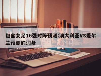 包含女足16强对阵预测:澳大利亚VS爱尔兰预测的词条