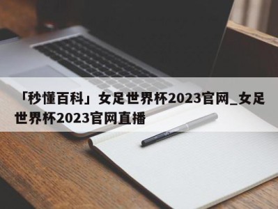 「秒懂百科」女足世界杯2023官网_女足世界杯2023官网直播