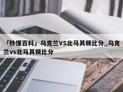 「秒懂百科」乌克兰VS北马其顿比分_乌克兰vs北马其顿比分