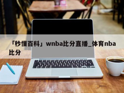 「秒懂百科」wnba比分直播_体育nba比分