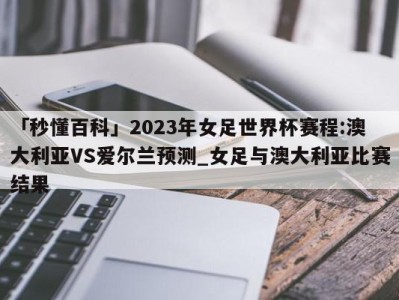 「秒懂百科」2023年女足世界杯赛程:澳大利亚VS爱尔兰预测_女足与澳大利亚比赛结果