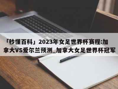 「秒懂百科」2023年女足世界杯赛程:加拿大VS爱尔兰预测_加拿大女足世界杯冠军