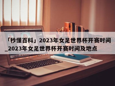 「秒懂百科」2023年女足世界杯开赛时间_2023年女足世界杯开赛时间及地点