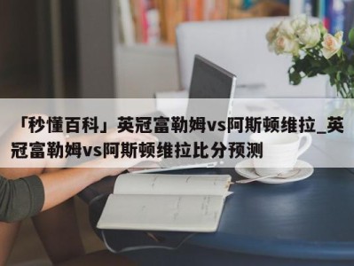 「秒懂百科」英冠富勒姆vs阿斯顿维拉_英冠富勒姆vs阿斯顿维拉比分预测