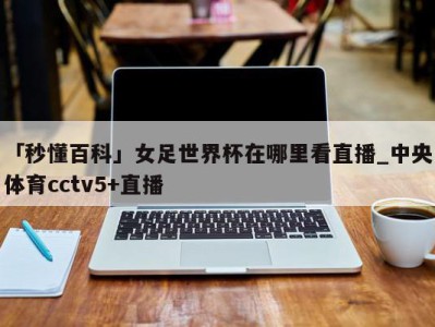 「秒懂百科」女足世界杯在哪里看直播_中央体育cctv5+直播