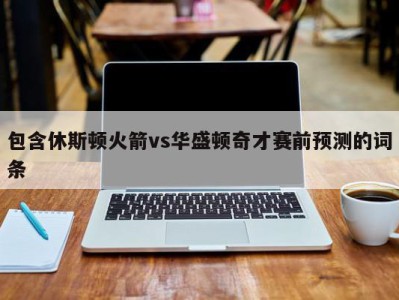 包含休斯顿火箭vs华盛顿奇才赛前预测的词条