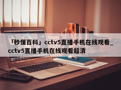 「秒懂百科」cctv5直播手机在线观看_cctv5直播手机在线观看超清