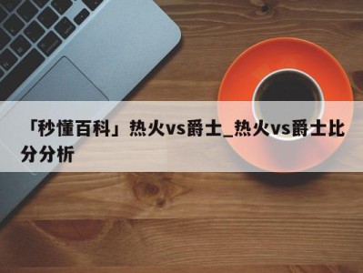 「秒懂百科」热火vs爵士_热火vs爵士比分分析