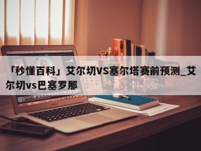 「秒懂百科」艾尔切VS塞尔塔赛前预测_艾尔切vs巴塞罗那