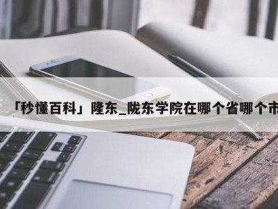 「秒懂百科」隆东_陇东学院在哪个省哪个市