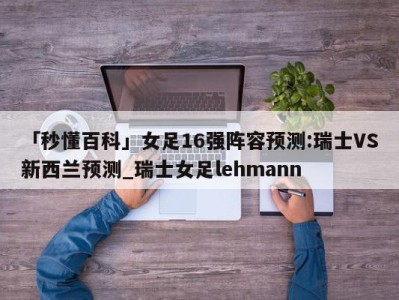 「秒懂百科」女足16强阵容预测:瑞士VS新西兰预测_瑞士女足lehmann