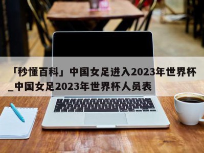 「秒懂百科」中国女足进入2023年世界杯_中国女足2023年世界杯人员表