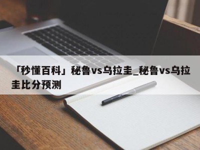 「秒懂百科」秘鲁vs乌拉圭_秘鲁vs乌拉圭比分预测