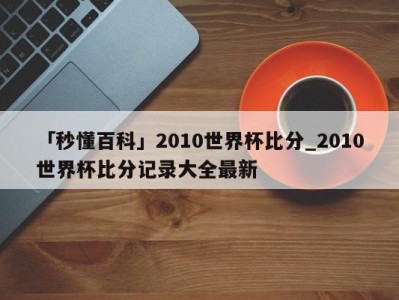 「秒懂百科」2010世界杯比分_2010世界杯比分记录大全最新