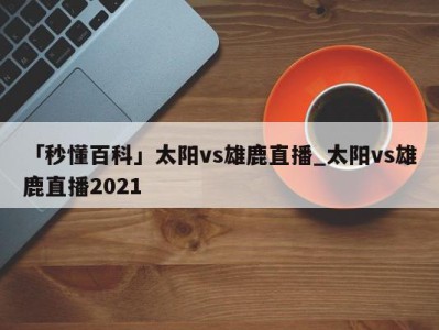 「秒懂百科」太阳vs雄鹿直播_太阳vs雄鹿直播2021