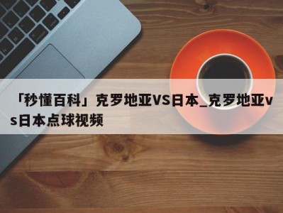 「秒懂百科」克罗地亚VS日本_克罗地亚vs日本点球视频