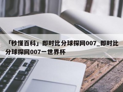 「秒懂百科」即时比分球探网007_即时比分球探网007一世界杯