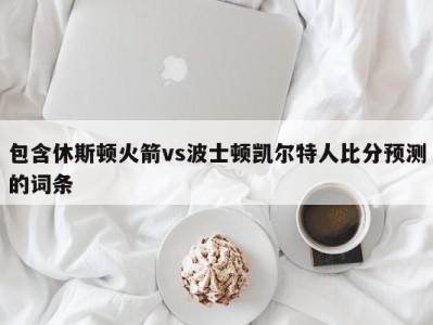 包含休斯顿火箭vs波士顿凯尔特人比分预测的词条