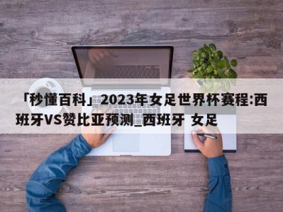 「秒懂百科」2023年女足世界杯赛程:西班牙VS赞比亚预测_西班牙 女足