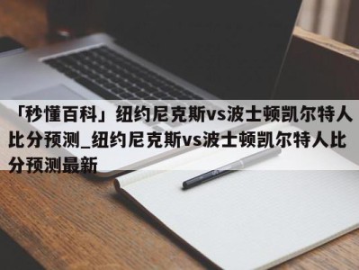 「秒懂百科」纽约尼克斯vs波士顿凯尔特人比分预测_纽约尼克斯vs波士顿凯尔特人比分预测最新