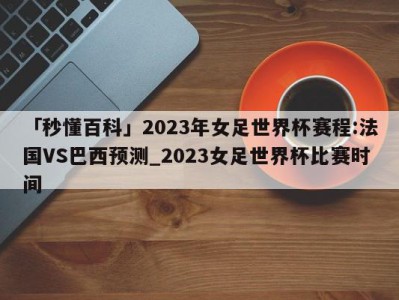 「秒懂百科」2023年女足世界杯赛程:法国VS巴西预测_2023女足世界杯比赛时间